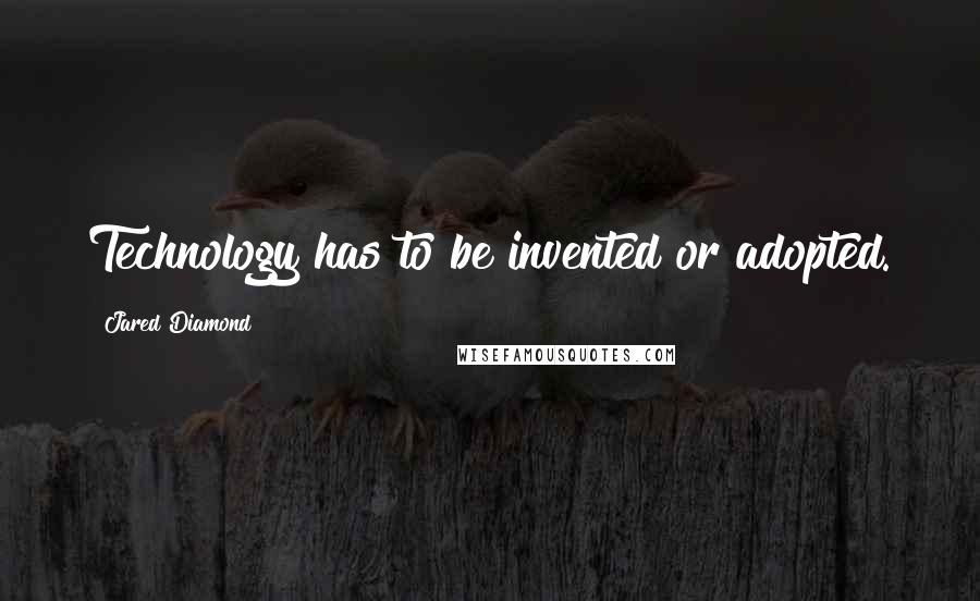 Jared Diamond Quotes: Technology has to be invented or adopted.