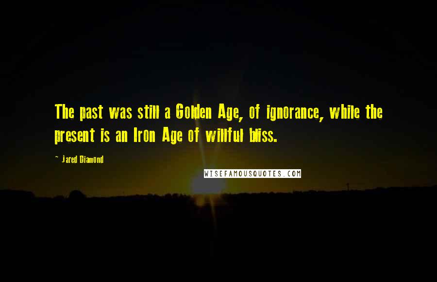 Jared Diamond Quotes: The past was still a Golden Age, of ignorance, while the present is an Iron Age of willful bliss.