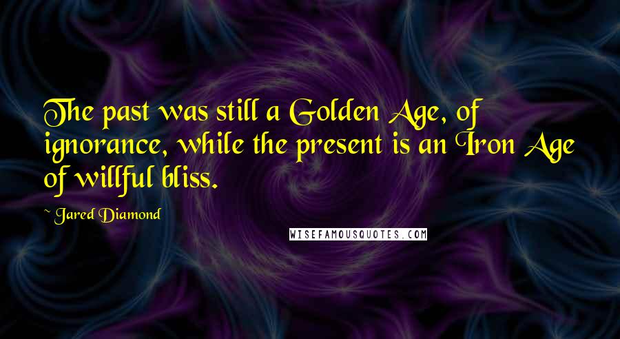 Jared Diamond Quotes: The past was still a Golden Age, of ignorance, while the present is an Iron Age of willful bliss.