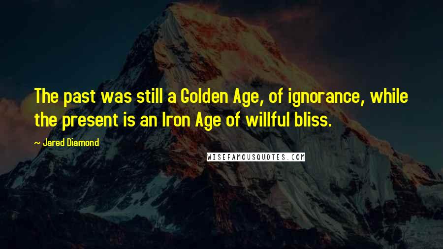 Jared Diamond Quotes: The past was still a Golden Age, of ignorance, while the present is an Iron Age of willful bliss.