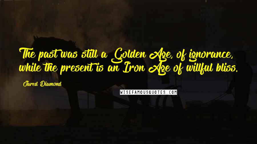 Jared Diamond Quotes: The past was still a Golden Age, of ignorance, while the present is an Iron Age of willful bliss.