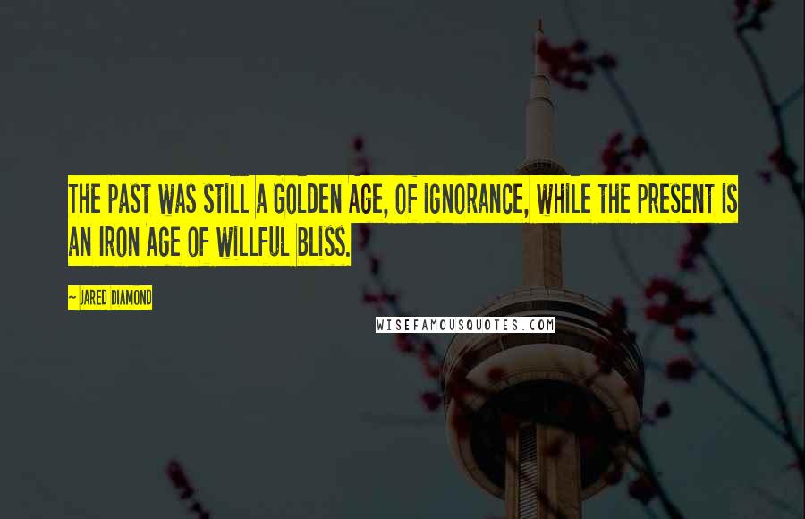 Jared Diamond Quotes: The past was still a Golden Age, of ignorance, while the present is an Iron Age of willful bliss.
