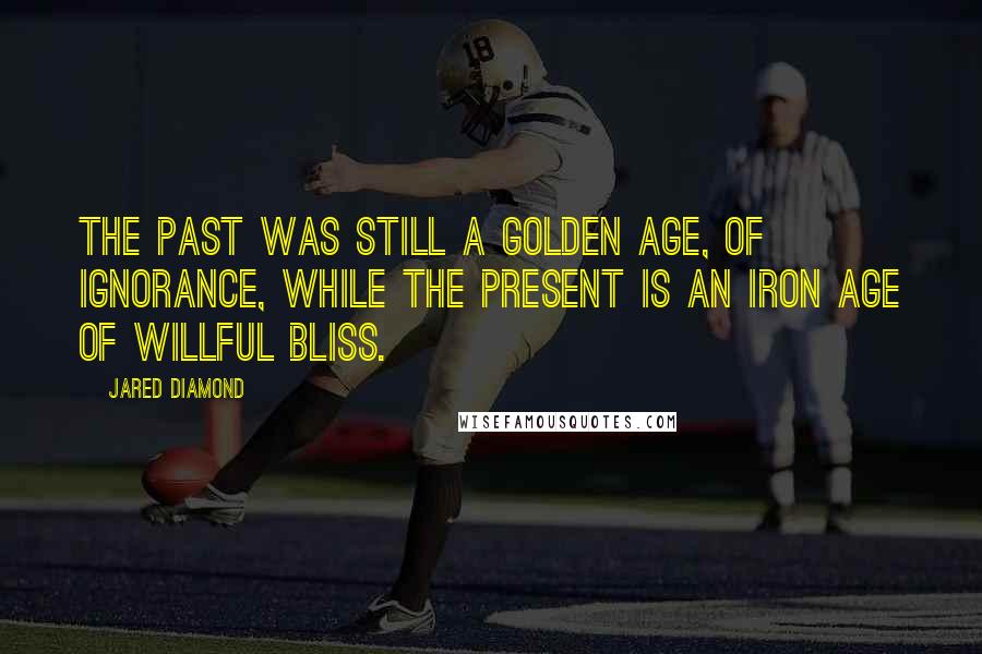 Jared Diamond Quotes: The past was still a Golden Age, of ignorance, while the present is an Iron Age of willful bliss.