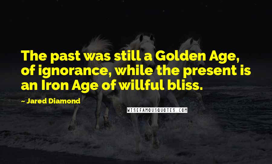 Jared Diamond Quotes: The past was still a Golden Age, of ignorance, while the present is an Iron Age of willful bliss.