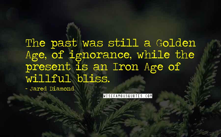 Jared Diamond Quotes: The past was still a Golden Age, of ignorance, while the present is an Iron Age of willful bliss.