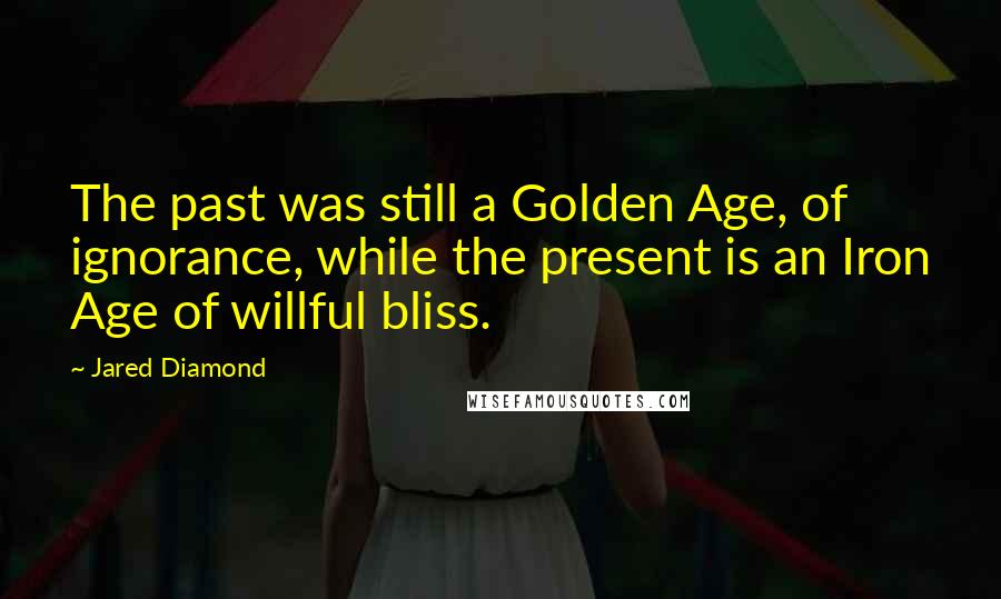 Jared Diamond Quotes: The past was still a Golden Age, of ignorance, while the present is an Iron Age of willful bliss.