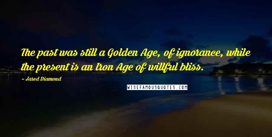 Jared Diamond Quotes: The past was still a Golden Age, of ignorance, while the present is an Iron Age of willful bliss.