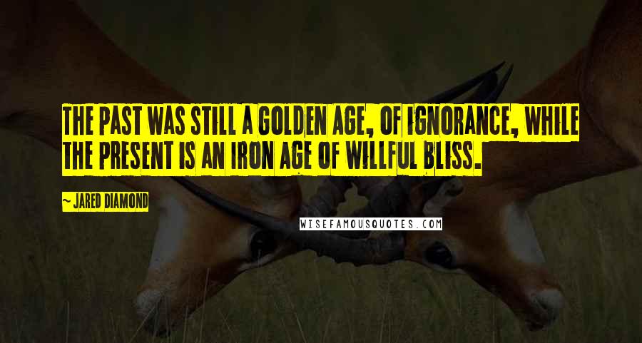 Jared Diamond Quotes: The past was still a Golden Age, of ignorance, while the present is an Iron Age of willful bliss.