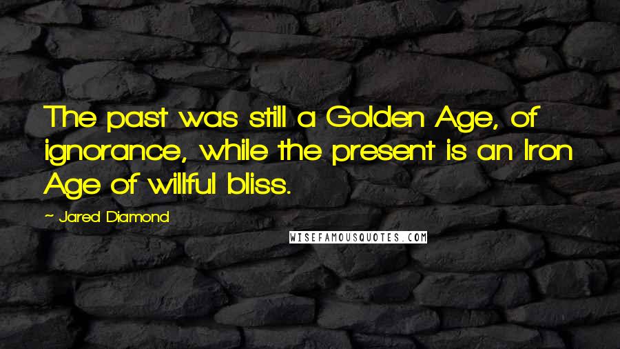 Jared Diamond Quotes: The past was still a Golden Age, of ignorance, while the present is an Iron Age of willful bliss.