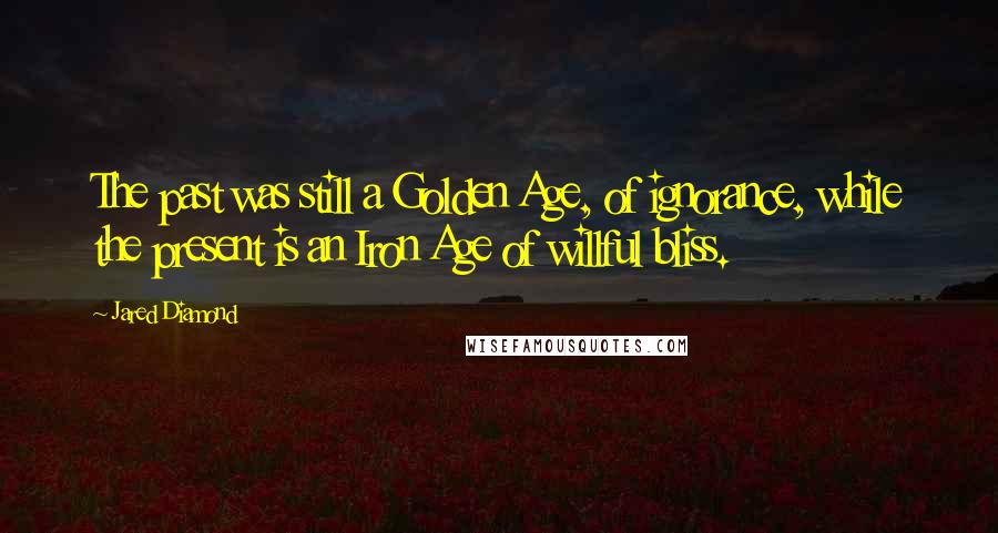 Jared Diamond Quotes: The past was still a Golden Age, of ignorance, while the present is an Iron Age of willful bliss.