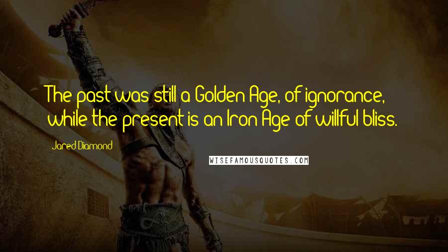 Jared Diamond Quotes: The past was still a Golden Age, of ignorance, while the present is an Iron Age of willful bliss.
