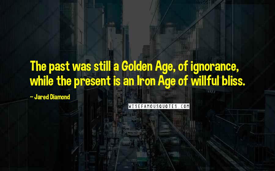 Jared Diamond Quotes: The past was still a Golden Age, of ignorance, while the present is an Iron Age of willful bliss.