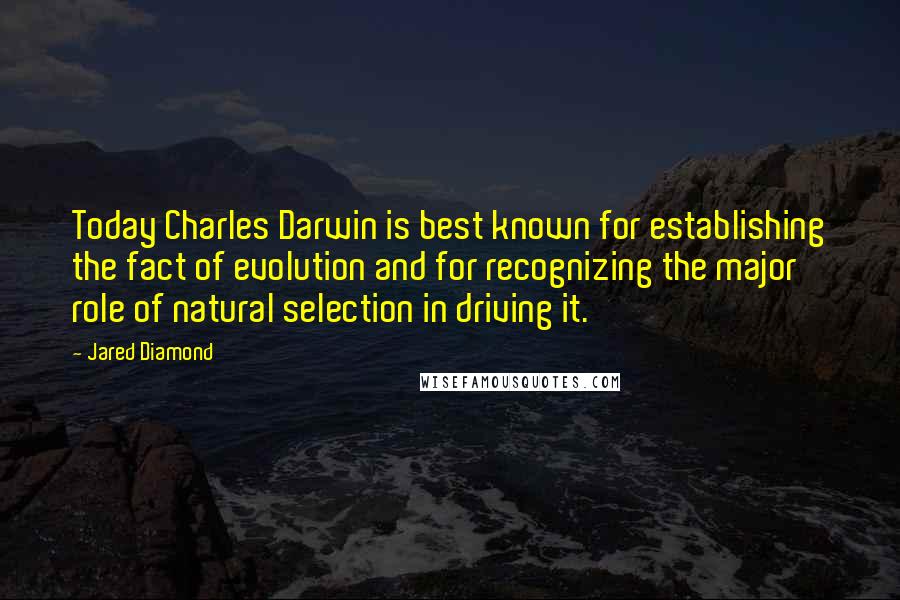 Jared Diamond Quotes: Today Charles Darwin is best known for establishing the fact of evolution and for recognizing the major role of natural selection in driving it.