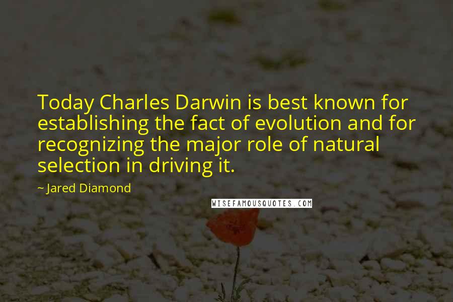 Jared Diamond Quotes: Today Charles Darwin is best known for establishing the fact of evolution and for recognizing the major role of natural selection in driving it.