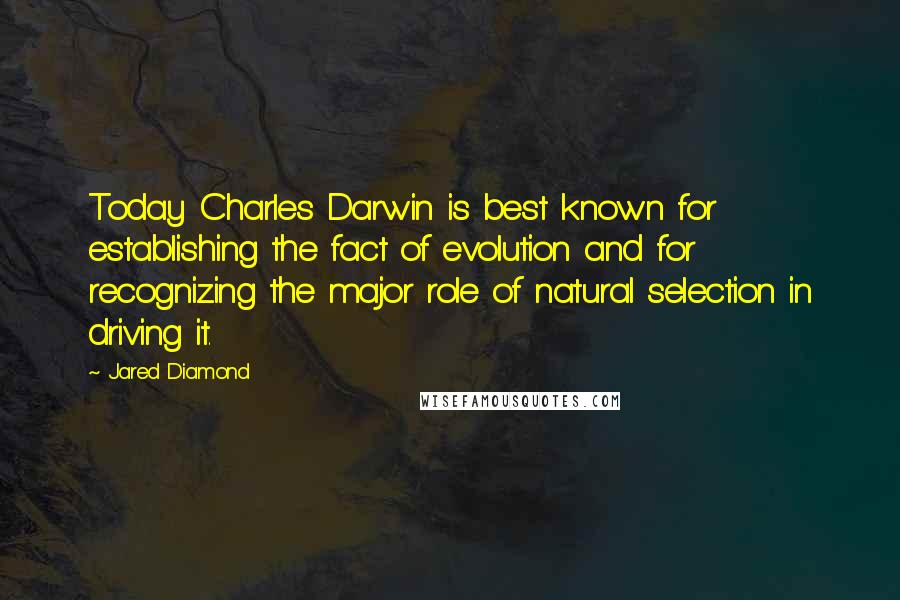 Jared Diamond Quotes: Today Charles Darwin is best known for establishing the fact of evolution and for recognizing the major role of natural selection in driving it.