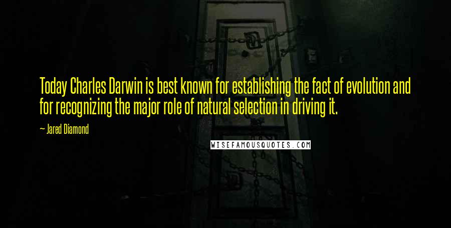 Jared Diamond Quotes: Today Charles Darwin is best known for establishing the fact of evolution and for recognizing the major role of natural selection in driving it.