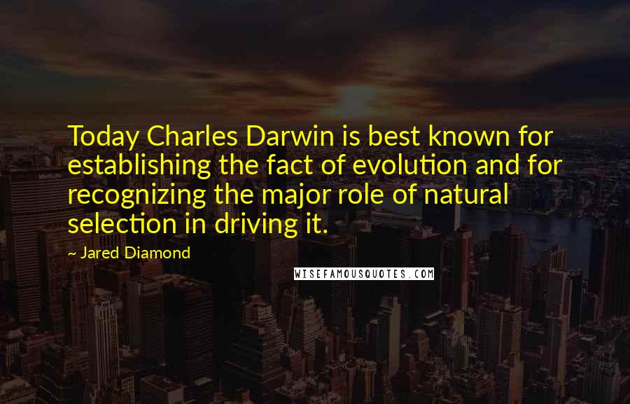 Jared Diamond Quotes: Today Charles Darwin is best known for establishing the fact of evolution and for recognizing the major role of natural selection in driving it.