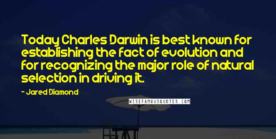 Jared Diamond Quotes: Today Charles Darwin is best known for establishing the fact of evolution and for recognizing the major role of natural selection in driving it.