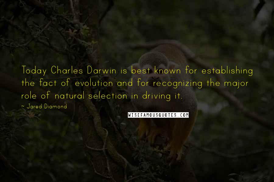 Jared Diamond Quotes: Today Charles Darwin is best known for establishing the fact of evolution and for recognizing the major role of natural selection in driving it.