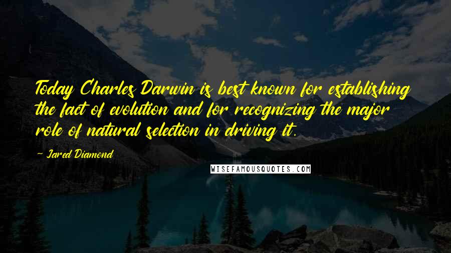 Jared Diamond Quotes: Today Charles Darwin is best known for establishing the fact of evolution and for recognizing the major role of natural selection in driving it.