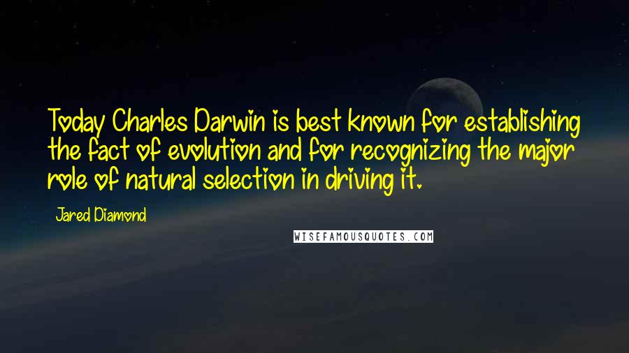 Jared Diamond Quotes: Today Charles Darwin is best known for establishing the fact of evolution and for recognizing the major role of natural selection in driving it.