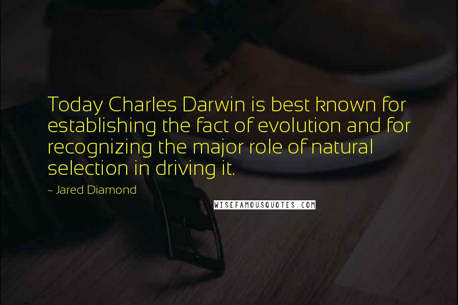 Jared Diamond Quotes: Today Charles Darwin is best known for establishing the fact of evolution and for recognizing the major role of natural selection in driving it.