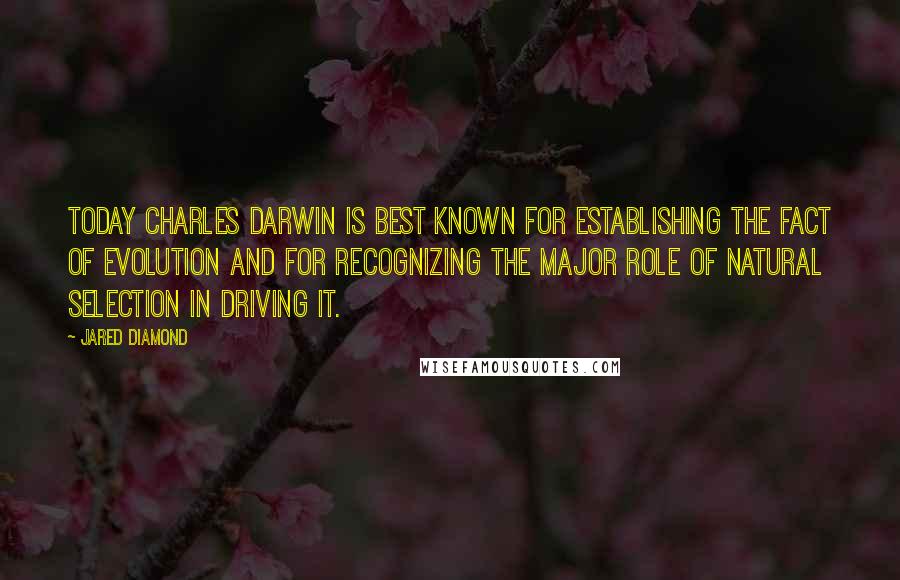 Jared Diamond Quotes: Today Charles Darwin is best known for establishing the fact of evolution and for recognizing the major role of natural selection in driving it.