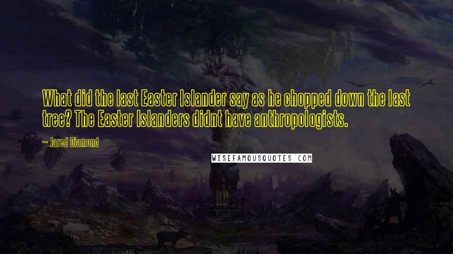 Jared Diamond Quotes: What did the last Easter Islander say as he chopped down the last tree? The Easter Islanders didnt have anthropologists.