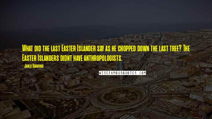 Jared Diamond Quotes: What did the last Easter Islander say as he chopped down the last tree? The Easter Islanders didnt have anthropologists.