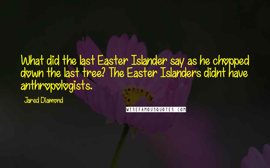 Jared Diamond Quotes: What did the last Easter Islander say as he chopped down the last tree? The Easter Islanders didnt have anthropologists.