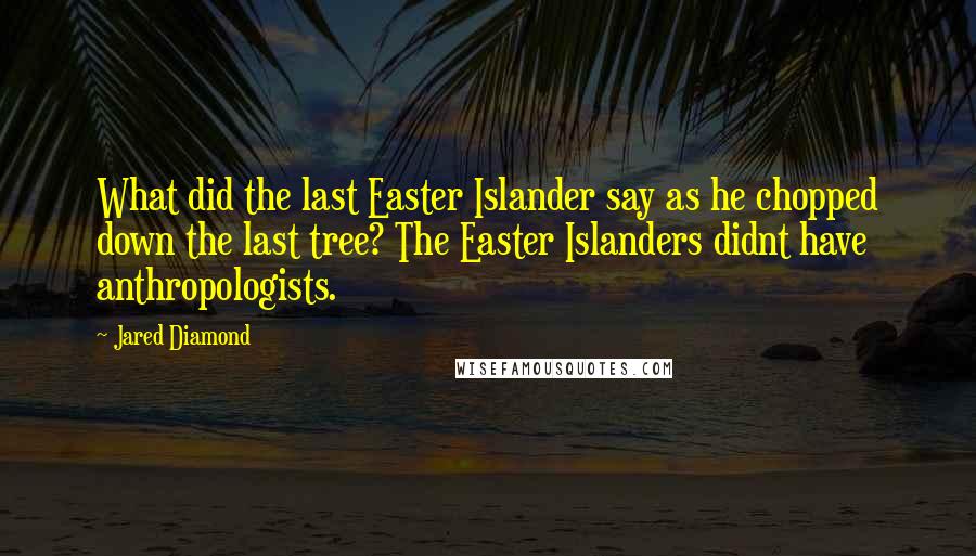 Jared Diamond Quotes: What did the last Easter Islander say as he chopped down the last tree? The Easter Islanders didnt have anthropologists.