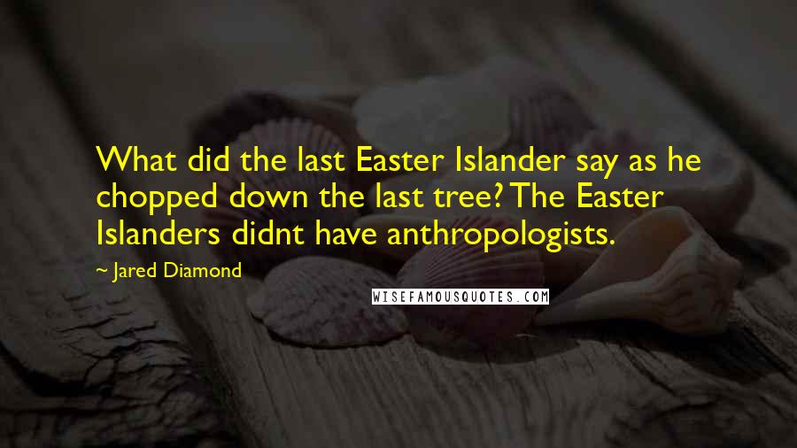 Jared Diamond Quotes: What did the last Easter Islander say as he chopped down the last tree? The Easter Islanders didnt have anthropologists.