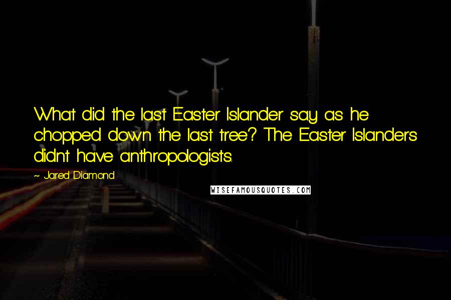 Jared Diamond Quotes: What did the last Easter Islander say as he chopped down the last tree? The Easter Islanders didnt have anthropologists.