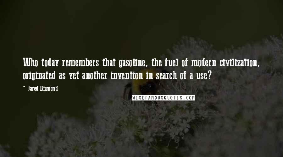Jared Diamond Quotes: Who today remembers that gasoline, the fuel of modern civilization, originated as yet another invention in search of a use?