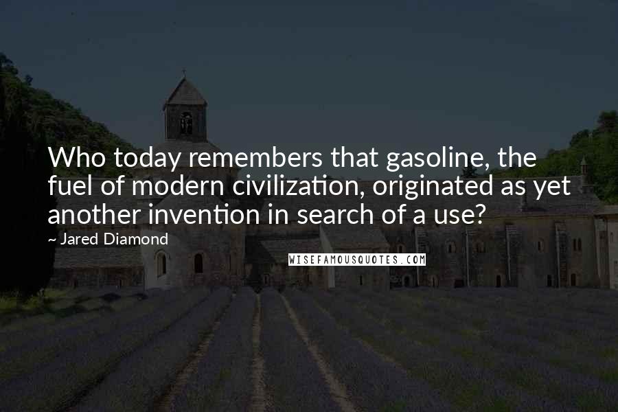 Jared Diamond Quotes: Who today remembers that gasoline, the fuel of modern civilization, originated as yet another invention in search of a use?