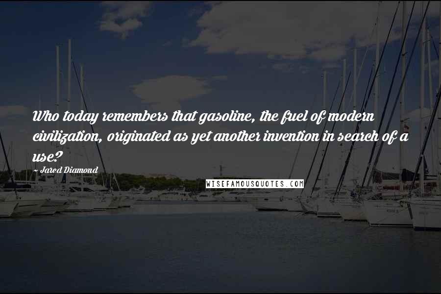 Jared Diamond Quotes: Who today remembers that gasoline, the fuel of modern civilization, originated as yet another invention in search of a use?