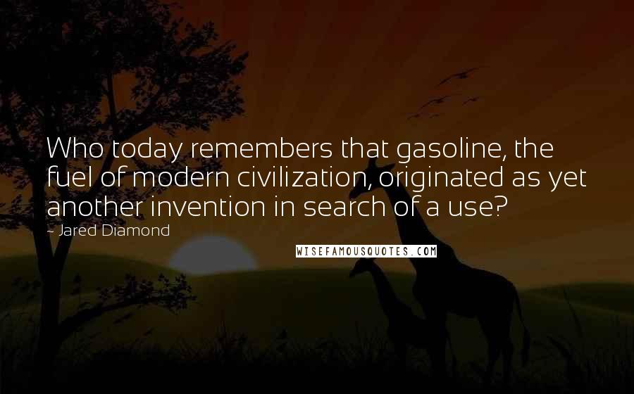 Jared Diamond Quotes: Who today remembers that gasoline, the fuel of modern civilization, originated as yet another invention in search of a use?