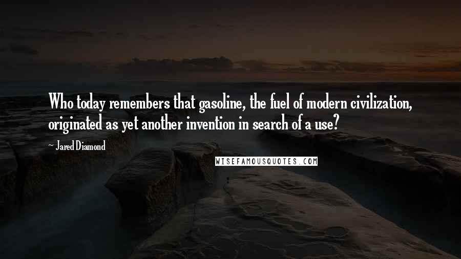 Jared Diamond Quotes: Who today remembers that gasoline, the fuel of modern civilization, originated as yet another invention in search of a use?
