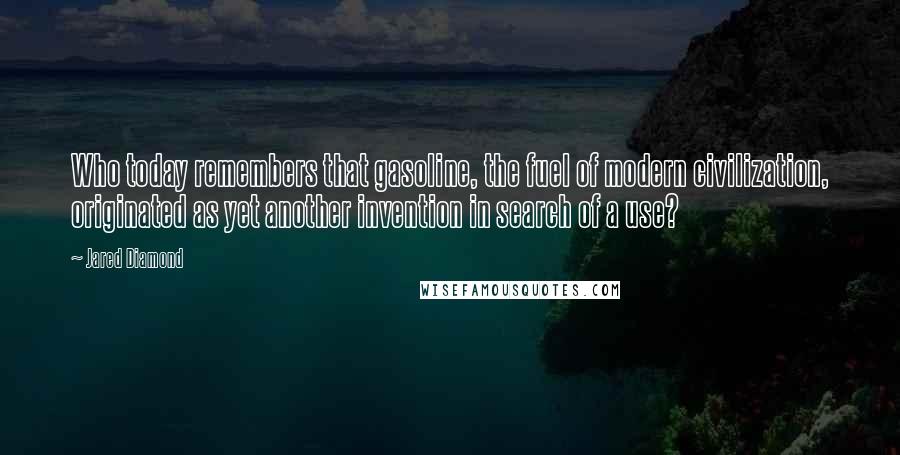 Jared Diamond Quotes: Who today remembers that gasoline, the fuel of modern civilization, originated as yet another invention in search of a use?