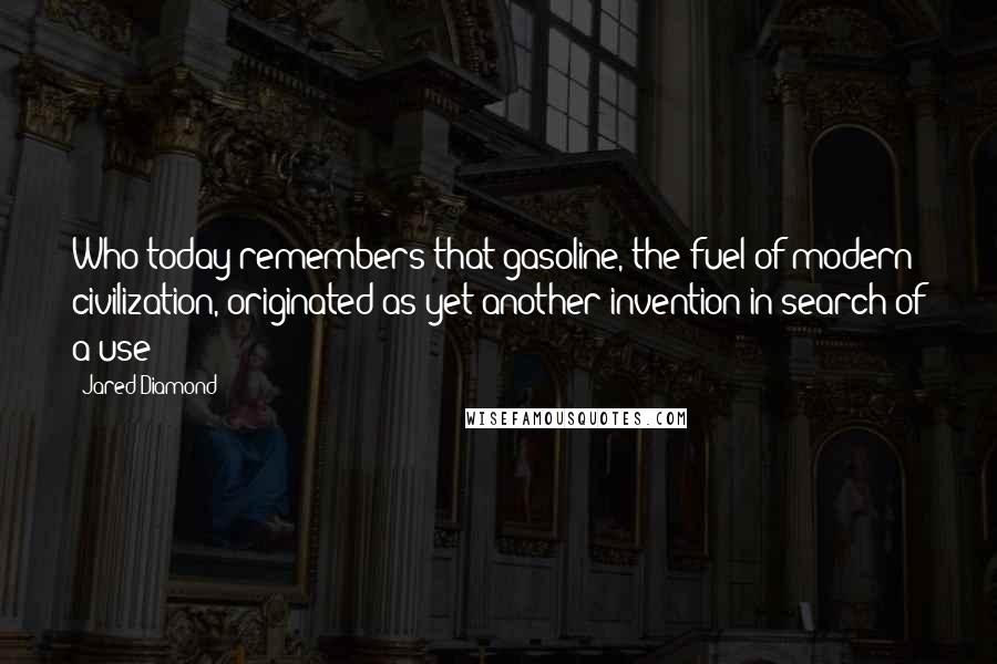 Jared Diamond Quotes: Who today remembers that gasoline, the fuel of modern civilization, originated as yet another invention in search of a use?