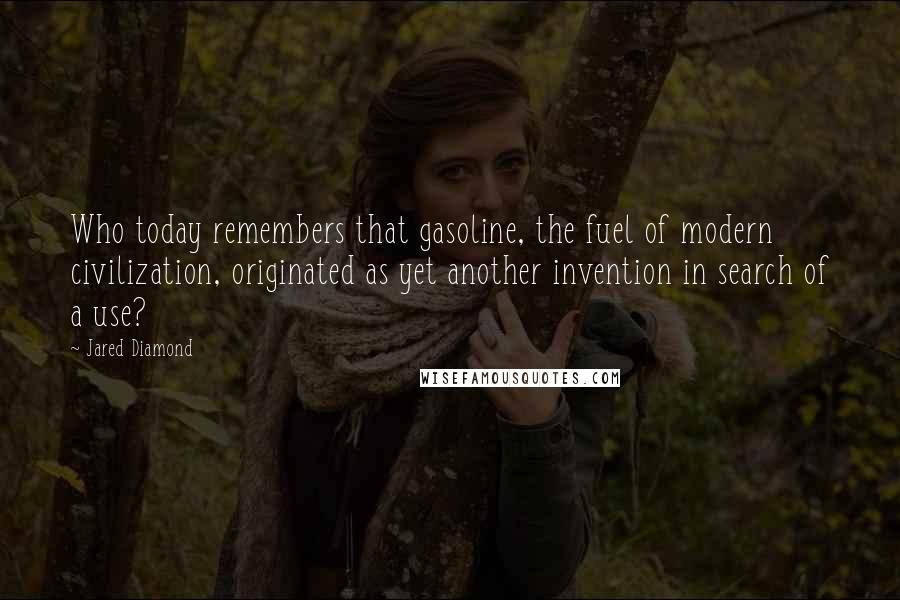 Jared Diamond Quotes: Who today remembers that gasoline, the fuel of modern civilization, originated as yet another invention in search of a use?