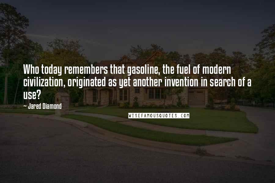 Jared Diamond Quotes: Who today remembers that gasoline, the fuel of modern civilization, originated as yet another invention in search of a use?