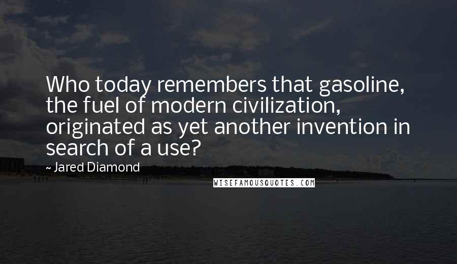 Jared Diamond Quotes: Who today remembers that gasoline, the fuel of modern civilization, originated as yet another invention in search of a use?