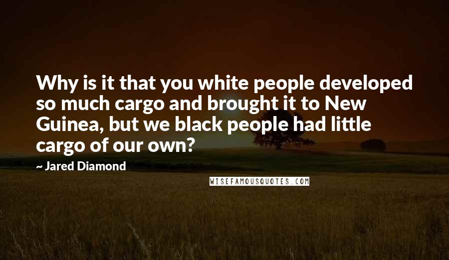 Jared Diamond Quotes: Why is it that you white people developed so much cargo and brought it to New Guinea, but we black people had little cargo of our own?