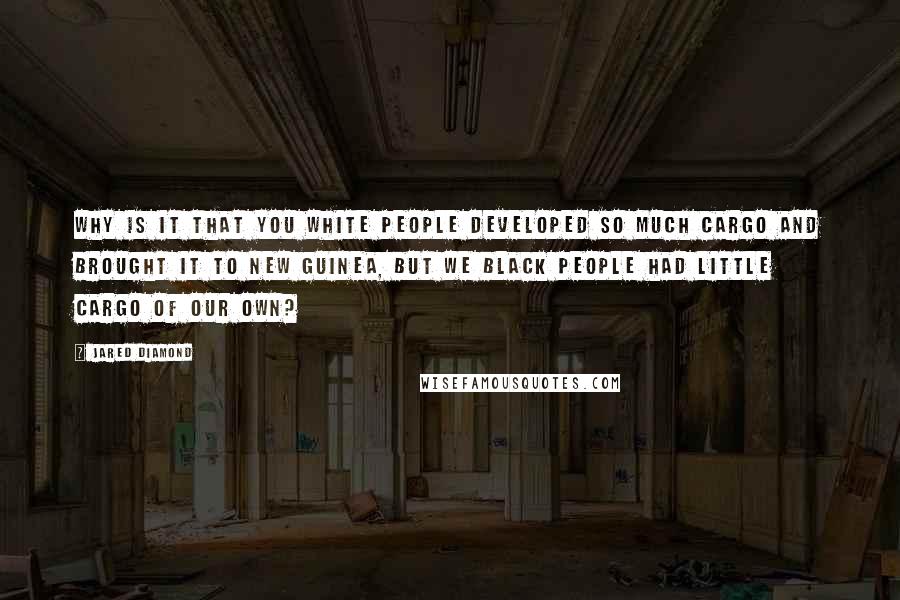 Jared Diamond Quotes: Why is it that you white people developed so much cargo and brought it to New Guinea, but we black people had little cargo of our own?