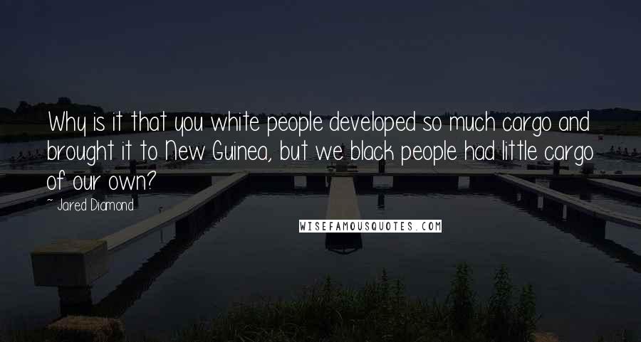 Jared Diamond Quotes: Why is it that you white people developed so much cargo and brought it to New Guinea, but we black people had little cargo of our own?
