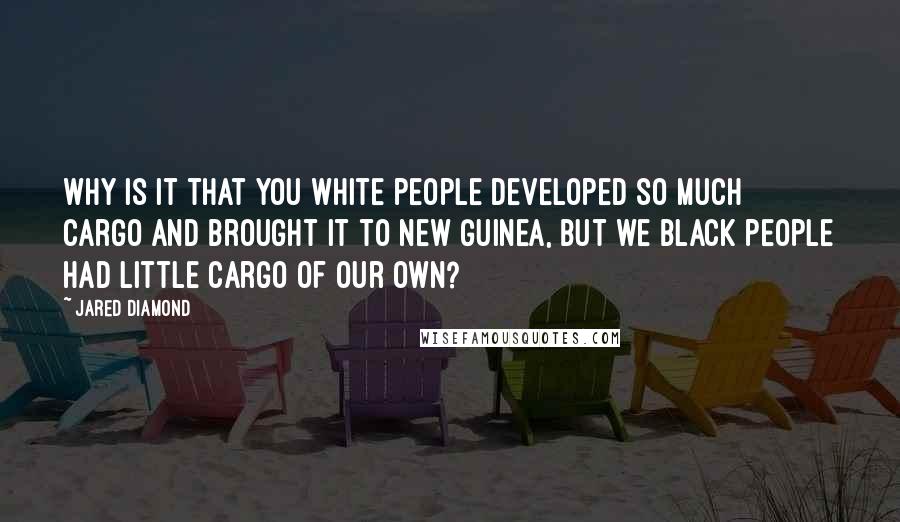 Jared Diamond Quotes: Why is it that you white people developed so much cargo and brought it to New Guinea, but we black people had little cargo of our own?