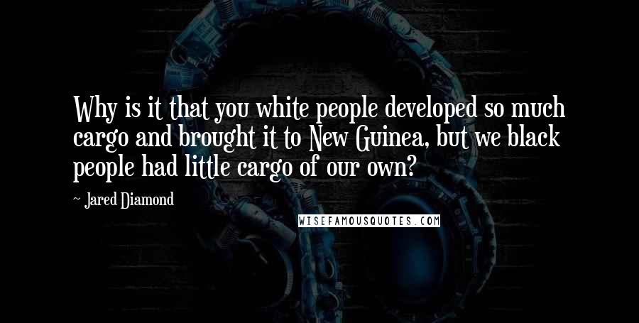 Jared Diamond Quotes: Why is it that you white people developed so much cargo and brought it to New Guinea, but we black people had little cargo of our own?