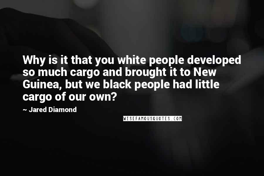 Jared Diamond Quotes: Why is it that you white people developed so much cargo and brought it to New Guinea, but we black people had little cargo of our own?