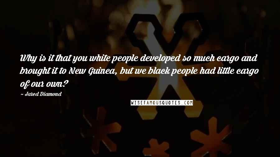 Jared Diamond Quotes: Why is it that you white people developed so much cargo and brought it to New Guinea, but we black people had little cargo of our own?
